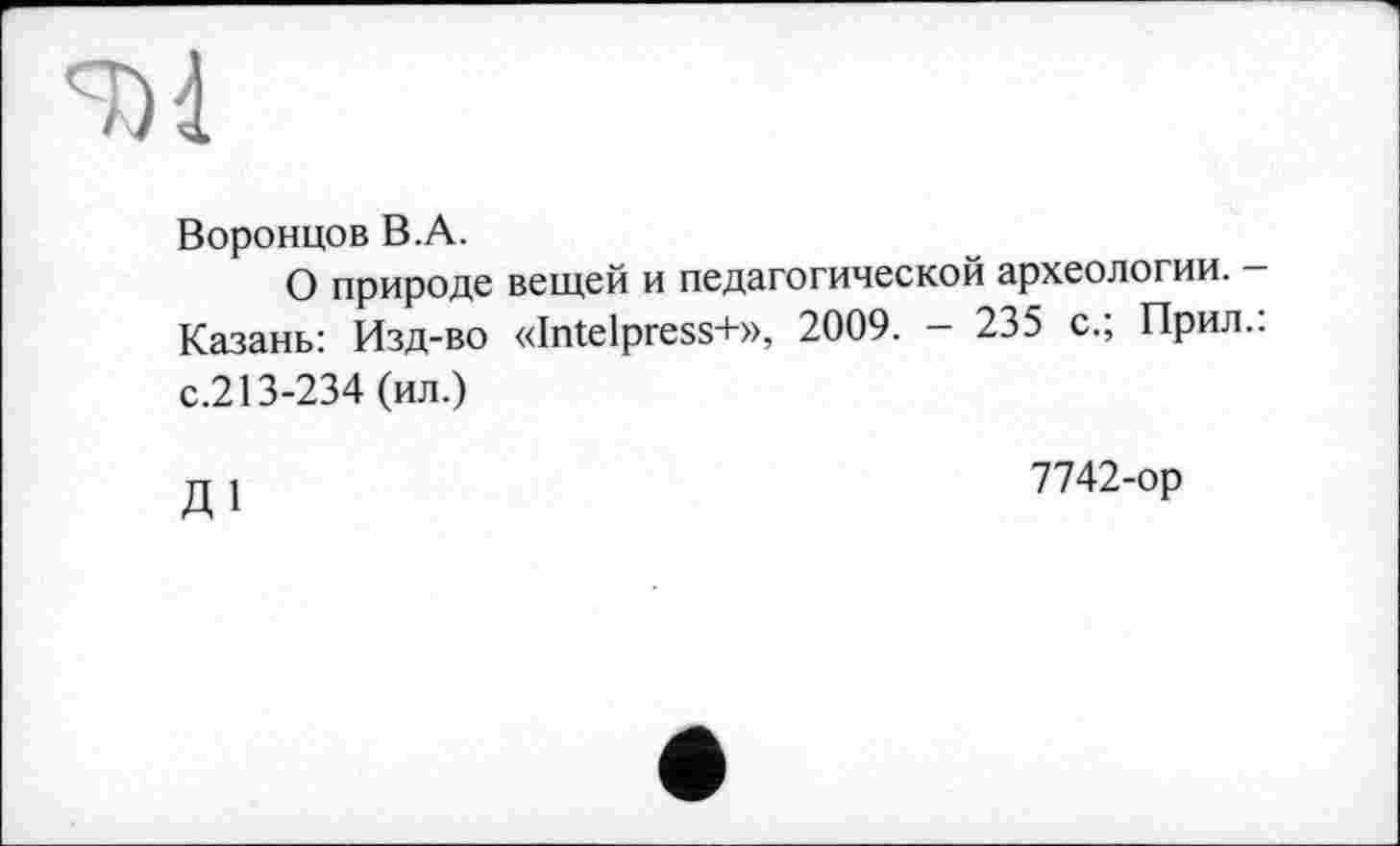 ﻿Воронцов B.A.
О природе вещей и педагогической археологии. -Казань: Изд-во «Intelpress+», 2009. - 235 с.; Прил.: с.213-234 (ил.)
тт 1	7742-ор